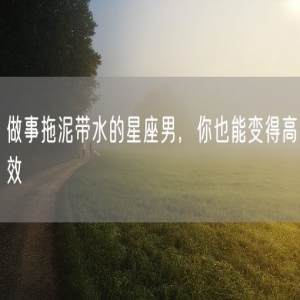 做事拖泥带水的星座男，你也能变得高效