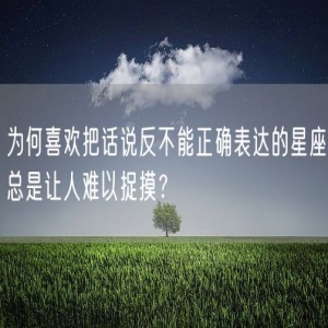 为何喜欢把话说反不能正确表达的星座总是让人难以捉摸？