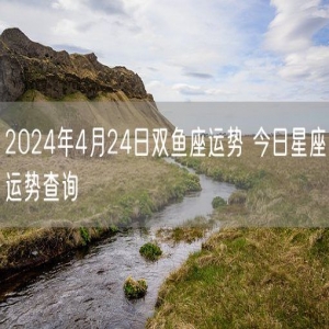 2024年4月24日双鱼座运势 今日星座运势查询