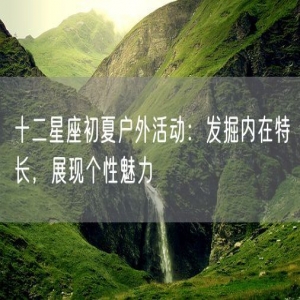十二星座初夏户外活动：发掘内在特长，展现个性魅力