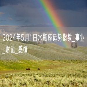 2024年5月1日水瓶座运势指数_事业_财运_感情