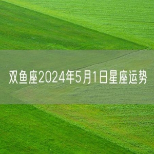 双鱼座2024年5月1日星座运势
