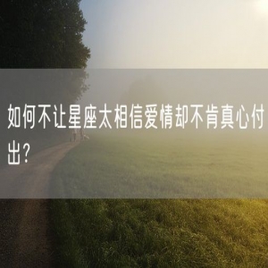 如何不让星座太相信爱情却不肯真心付出？