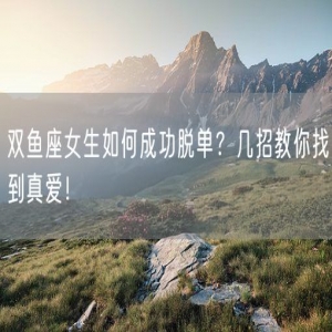 双鱼座女生如何成功脱单？几招教你找到真爱！