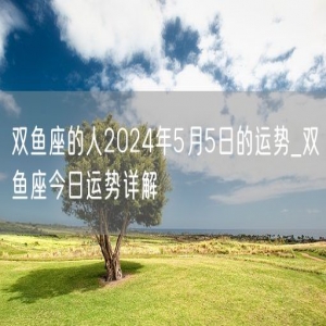 双鱼座的人2024年5月5日的运势_双鱼座今日运势详解