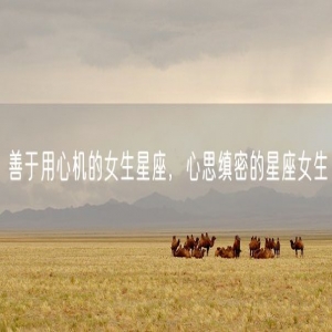 善于用心机的女生星座，心思缜密的星座女生