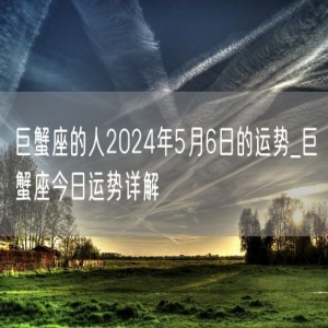 巨蟹座的人2024年5月6日的运势_巨蟹座今日运势详解