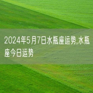 2024年5月7日水瓶座运势,水瓶座今日运势