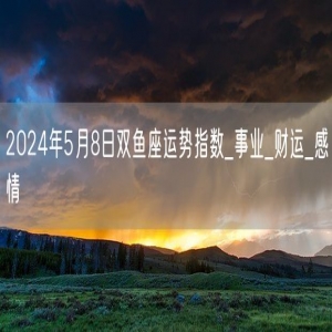 2024年5月8日双鱼座运势指数_事业_财运_感情