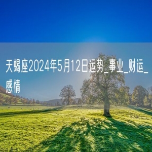 天蝎座2024年5月12日运势_事业_财运_感情