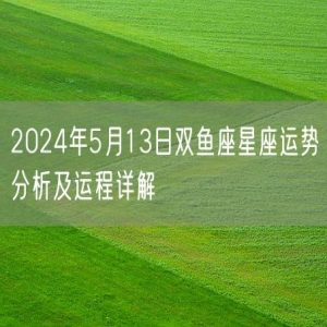 2024年5月13日双鱼座星座运势分析及运程详解