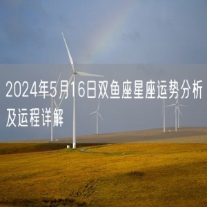 2024年5月16日双鱼座星座运势分析及运程详解