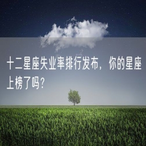 十二星座失业率排行发布，你的星座上榜了吗？