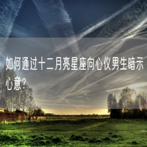 如何通过十二月亮星座向心仪男生暗示心意？