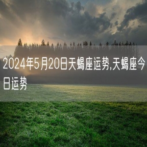 2024年5月20日天蝎座运势,天蝎座今日运势