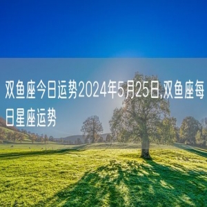 双鱼座今日运势2024年5月25日,双鱼座每日星座运势