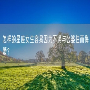 怎样的星座女生容易因为不满与公婆住而悔婚？