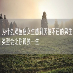 为什么双鱼座女生感到厌倦不已的男生类型会让你孤独一生
