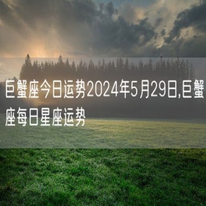 巨蟹座今日运势2024年5月29日,巨蟹座每日星座运势