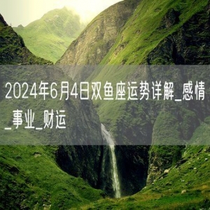 2024年6月4日双鱼座运势详解_感情_事业_财运