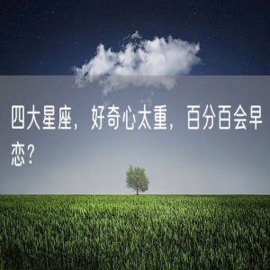 四大星座，好奇心太重，百分百会早恋？