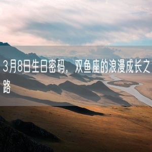 3月8日生日密码，双鱼座的浪漫成长之路
