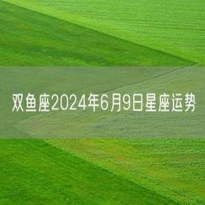 双鱼座2024年6月9日星座运势