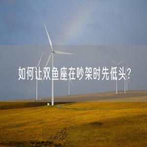 如何让双鱼座在吵架时先低头？