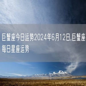 巨蟹座今日运势2024年6月12日,巨蟹座每日星座运势