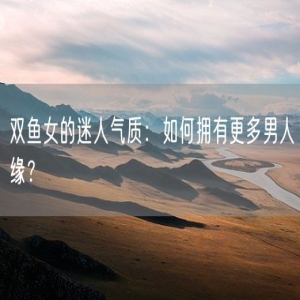 双鱼女的迷人气质：如何拥有更多男人缘？