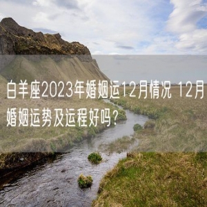 白羊座2023年婚姻运12月情况 12月婚姻运势及运程好吗？