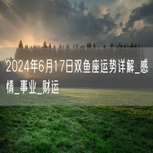 2024年6月17日双鱼座运势详解_感情_事业_财运