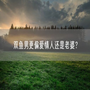双鱼男更偏爱情人还是老婆？