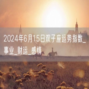 2024年6月15日双子座运势指数_事业_财运_感情