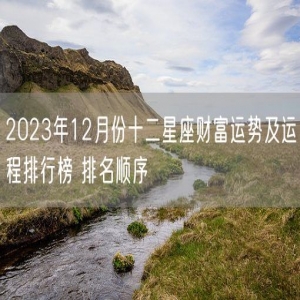 2023年12月份十二星座财富运势及运程排行榜 排名顺序