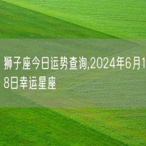 狮子座今日运势查询,2024年6月18日幸运星座