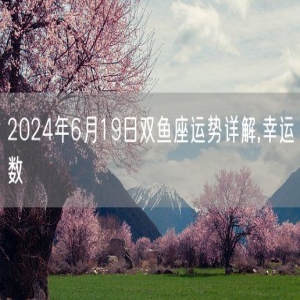 2024年6月19日双鱼座运势详解,幸运数