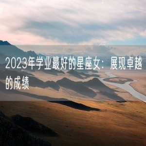 2023年学业最好的星座女：展现卓越的成绩