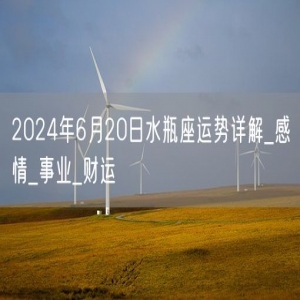 2024年6月20日水瓶座运势详解_感情_事业_财运