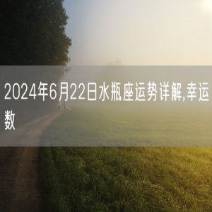 2024年6月22日水瓶座运势详解,幸运数