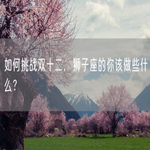 如何挑战双十二，狮子座的你该做些什么？