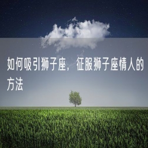 如何吸引狮子座，征服狮子座情人的方法