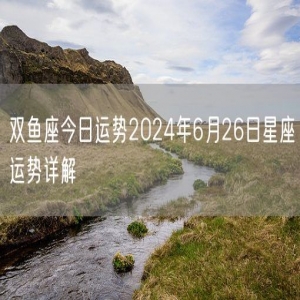 双鱼座今日运势2024年6月26日星座运势详解