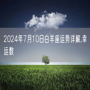 2024年7月10日白羊座运势详解,幸运数