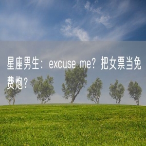 星座男生：excuse me？把女票当免费炮？