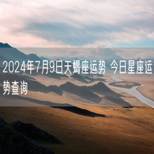 2024年7月9日天蝎座运势 今日星座运势查询