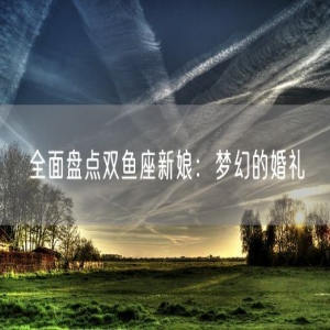 全面盘点双鱼座新娘：梦幻的婚礼