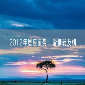 2012年星座运势：爱情转友情