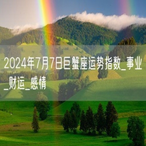 2024年7月7日巨蟹座运势指数_事业_财运_感情