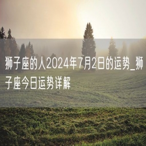 狮子座的人2024年7月2日的运势_狮子座今日运势详解